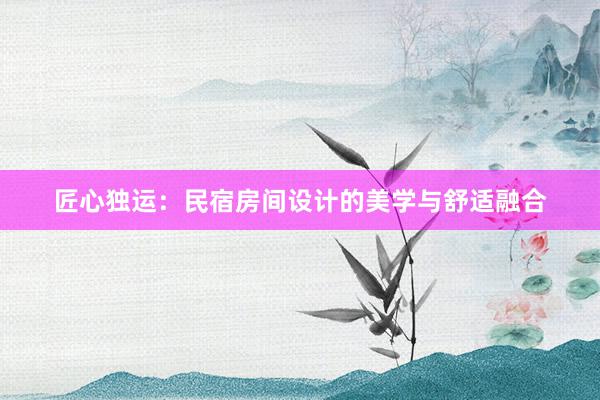 匠心独运：民宿房间设计的美学与舒适融合