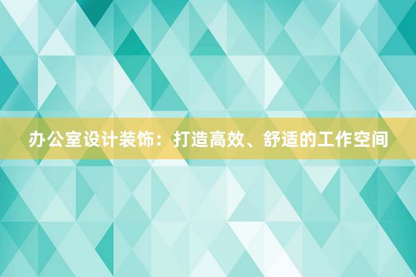 办公室设计装饰：打造高效、舒适的工作空间