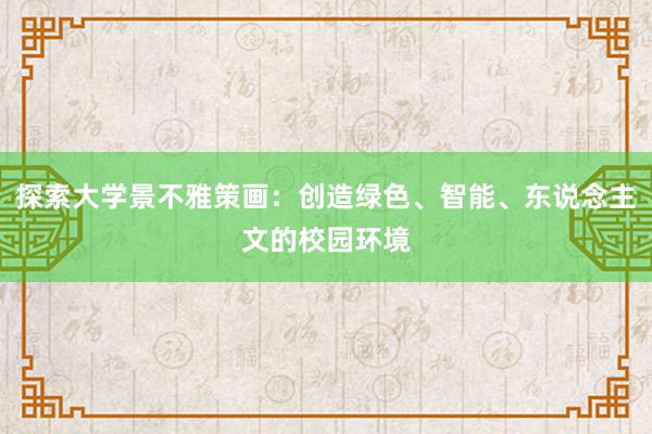 探索大学景不雅策画：创造绿色、智能、东说念主文的校园环境