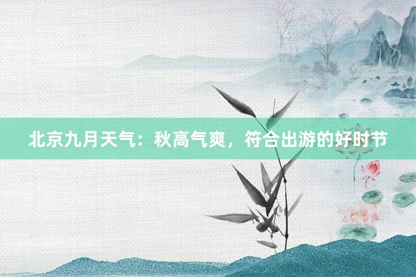 北京九月天气：秋高气爽，符合出游的好时节