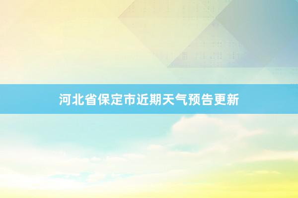 河北省保定市近期天气预告更新