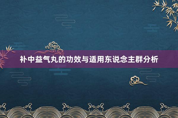 补中益气丸的功效与适用东说念主群分析